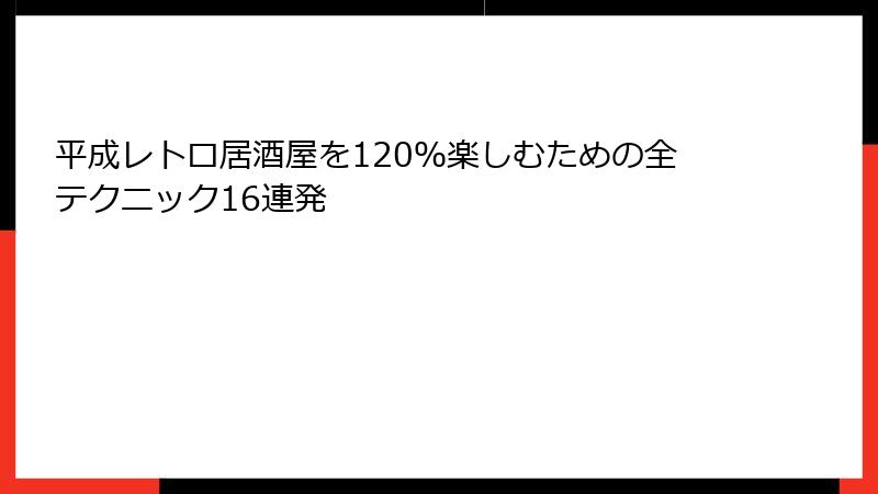 平成レトロ居酒屋を120％楽しむための全テクニック16連発