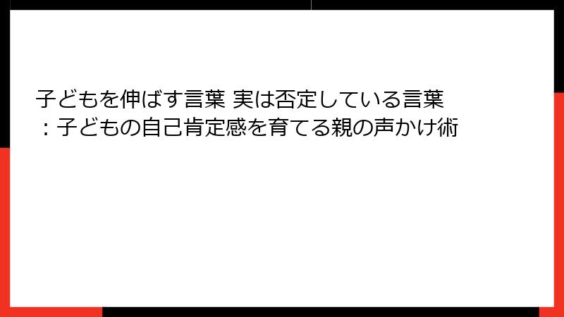 子どもを伸ばす言葉 実は否定している言葉：子どもの自己肯定感を育てる親の声かけ術