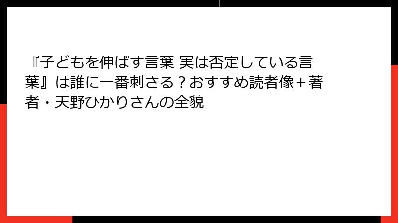 『子どもを伸ばす言葉 実は否定している言葉』は誰に一番刺さる？おすすめ読者像＋著者・天野ひかりさんの全貌