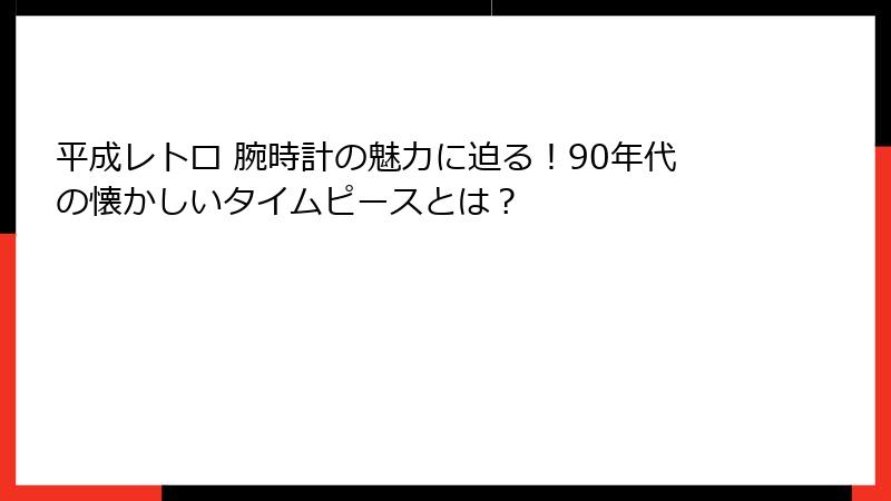 平成レトロ 腕時計の魅力に迫る！90年代の懐かしいタイムピースとは？