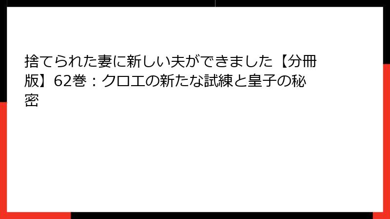 捨てられた妻に新しい夫ができました【分冊版】62巻：クロエの新たな試練と皇子の秘密