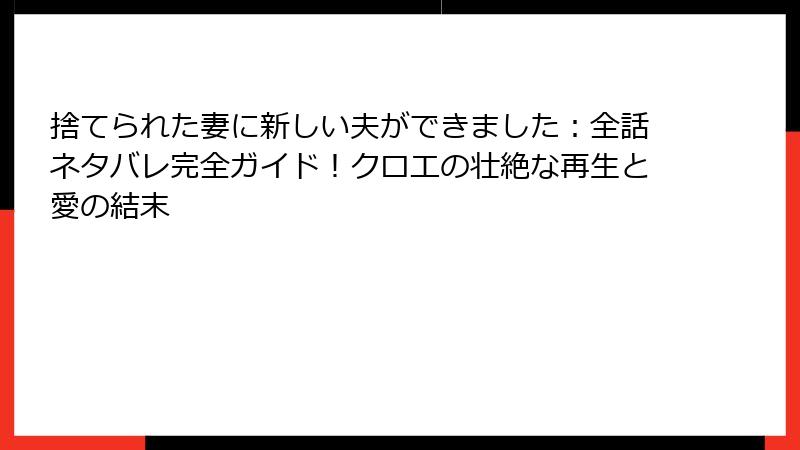 捨てられた妻に新しい夫ができました：全話ネタバレ完全ガイド！クロエの壮絶な再生と愛の結末