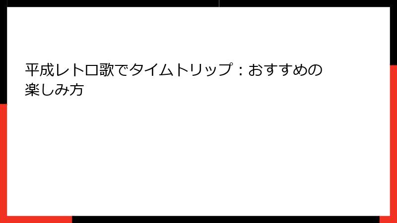 平成レトロ歌でタイムトリップ:おすすめの楽しみ方