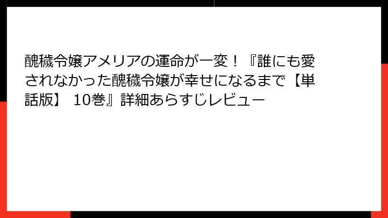 醜穢令嬢アメリアの運命が一変!『誰にも愛されなかった醜穢令嬢が幸せになるまで【単話版】 10巻』詳細あらすじレビュー