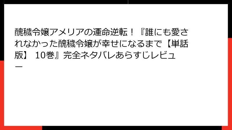 醜穢令嬢アメリアの運命逆転!『誰にも愛されなかった醜穢令嬢が幸せになるまで【単話版】 10巻』完全ネタバレあらすじレビュー