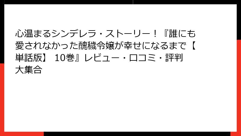 心温まるシンデレラ・ストーリー!『誰にも愛されなかった醜穢令嬢が幸せになるまで【単話版】 10巻』レビュー・口コミ・評判大集合