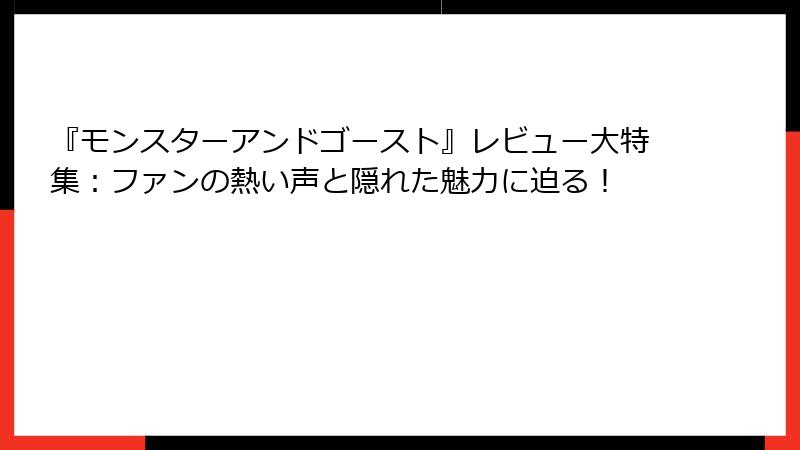 『モンスターアンドゴースト』レビュー大特集：ファンの熱い声と隠れた魅力に迫る！