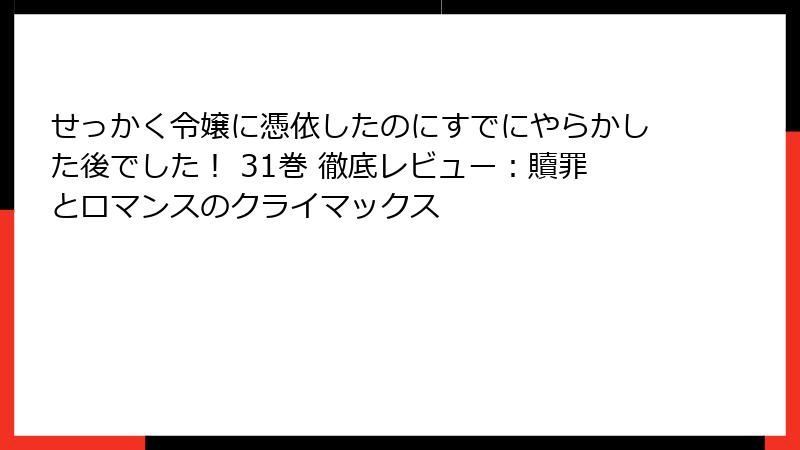 せっかく令嬢に憑依したのにすでにやらかした後でした！ 31巻 徹底レビュー：贖罪とロマンスのクライマックス