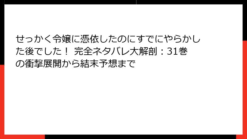 せっかく令嬢に憑依したのにすでにやらかした後でした！ 完全ネタバレ大解剖：31巻の衝撃展開から結末予想まで