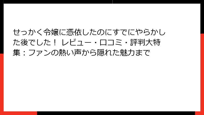 せっかく令嬢に憑依したのにすでにやらかした後でした！ レビュー・口コミ・評判大特集：ファンの熱い声から隠れた魅力まで