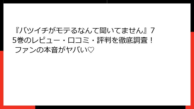 『バツイチがモテるなんて聞いてません』75巻のレビュー・口コミ・評判を徹底調査！ ファンの本音がヤバい♡