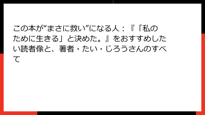 この本が“まさに救い”になる人：『「私のために生きる」と決めた。』をおすすめしたい読者像と、著者・たい・じろうさんのすべて