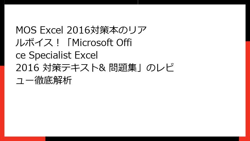 MOS Excel 2016対策本のリアルボイス！「Microsoft Office Specialist Excel 2016 対策テキスト& 問題集」のレビュー徹底解析