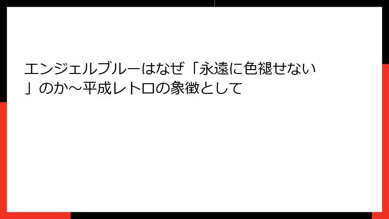 エンジェルブルーはなぜ「永遠に色褪せない」のか〜平成レトロの象徴として