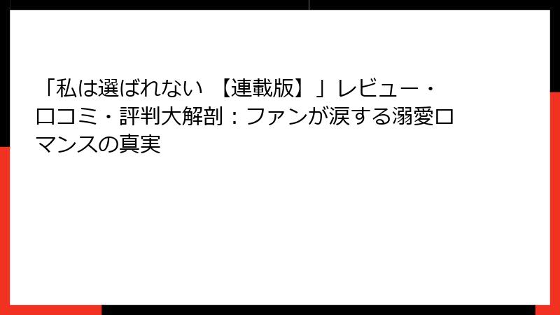 「私は選ばれない 【連載版】」レビュー・口コミ・評判大解剖:ファンが涙する溺愛ロマンスの真実