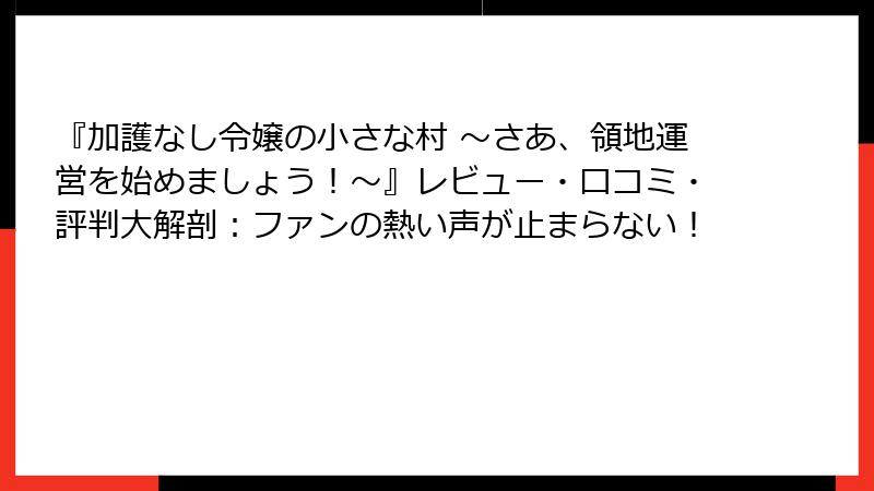 『加護なし令嬢の小さな村 ～さあ、領地運営を始めましょう！～』レビュー・口コミ・評判大解剖：ファンの熱い声が止まらない！