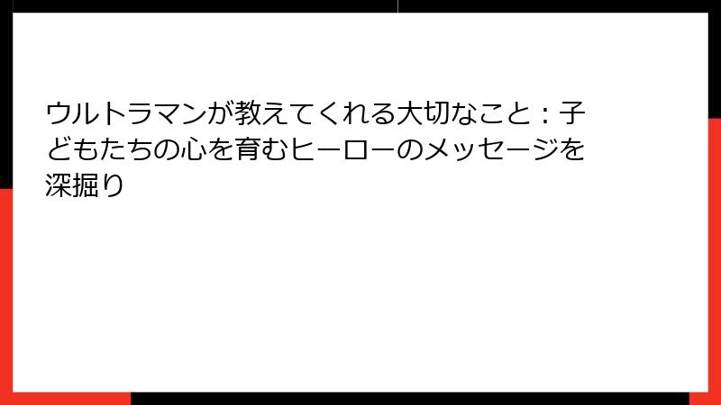 ウルトラマンが教えてくれる大切なこと：子どもたちの心を育むヒーローのメッセージを深掘り