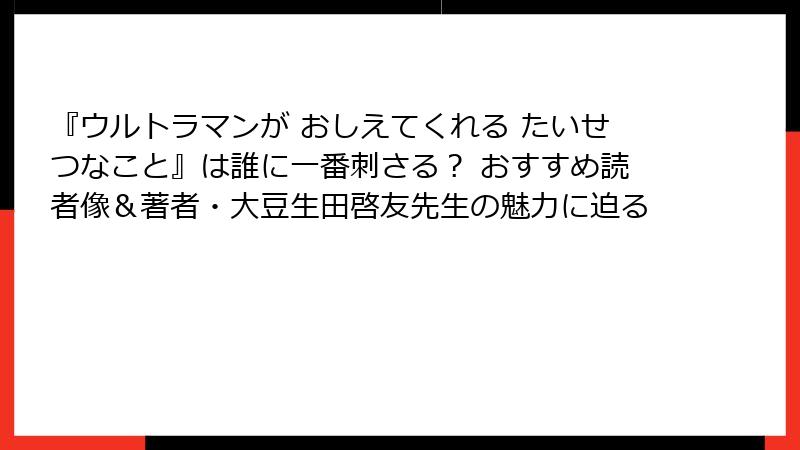 『ウルトラマンが おしえてくれる たいせつなこと』は誰に一番刺さる？ おすすめ読者像＆著者・大豆生田啓友先生の魅力に迫る