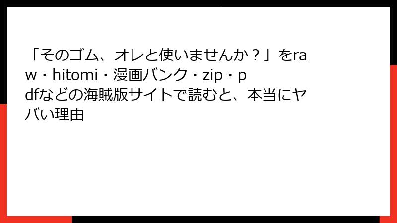 「そのゴム、オレと使いませんか？」をraw・hitomi・漫画バンク・zip・pdfなどの海賊版サイトで読むと、本当にヤバい理由