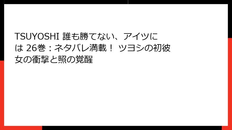 TSUYOSHI 誰も勝てない、アイツには 26巻：ネタバレ満載！ ツヨシの初彼女の衝撃と照の覚醒
