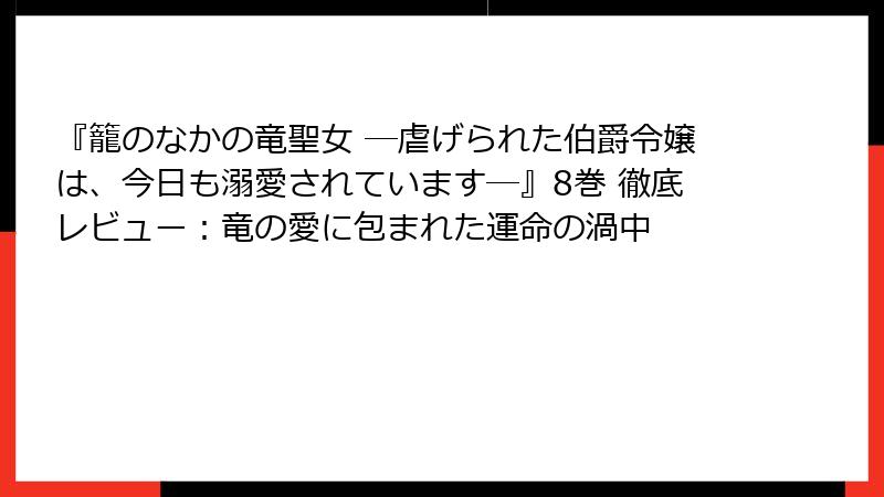 『籠のなかの竜聖女 ―虐げられた伯爵令嬢は、今日も溺愛されています―』8巻 徹底レビュー：竜の愛に包まれた運命の渦中