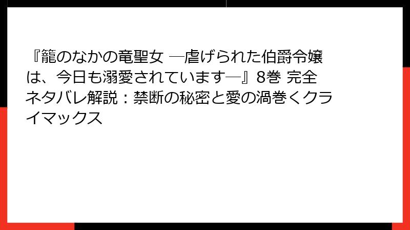 『籠のなかの竜聖女 ―虐げられた伯爵令嬢は、今日も溺愛されています―』8巻 完全ネタバレ解説：禁断の秘密と愛の渦巻くクライマックス