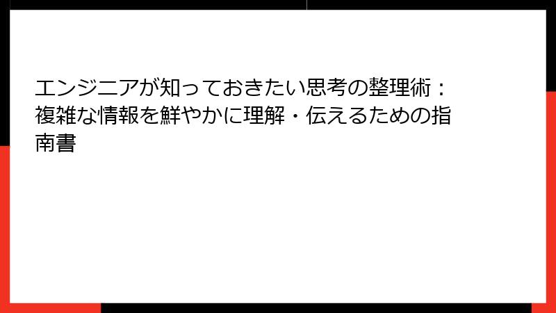 エンジニアが知っておきたい思考の整理術：複雑な情報を鮮やかに理解・伝えるための指南書