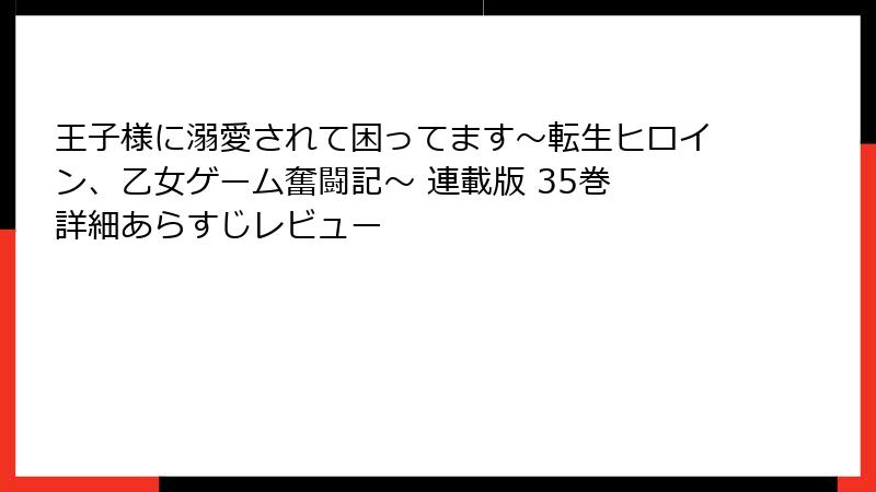 王子様に溺愛されて困ってます~転生ヒロイン、乙女ゲーム奮闘記~ 連載版 35巻 詳細あらすじレビュー