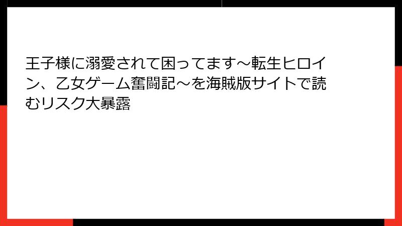 王子様に溺愛されて困ってます~転生ヒロイン、乙女ゲーム奮闘記~を海賊版サイトで読むリスク大暴露