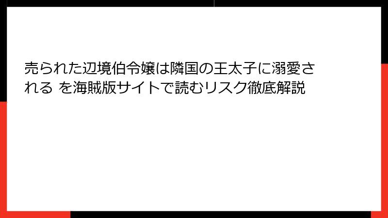 売られた辺境伯令嬢は隣国の王太子に溺愛される を海賊版サイトで読むリスク徹底解説