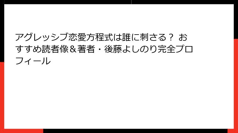 アグレッシブ恋愛方程式は誰に刺さる？ おすすめ読者像＆著者・後藤よしのり完全プロフィール