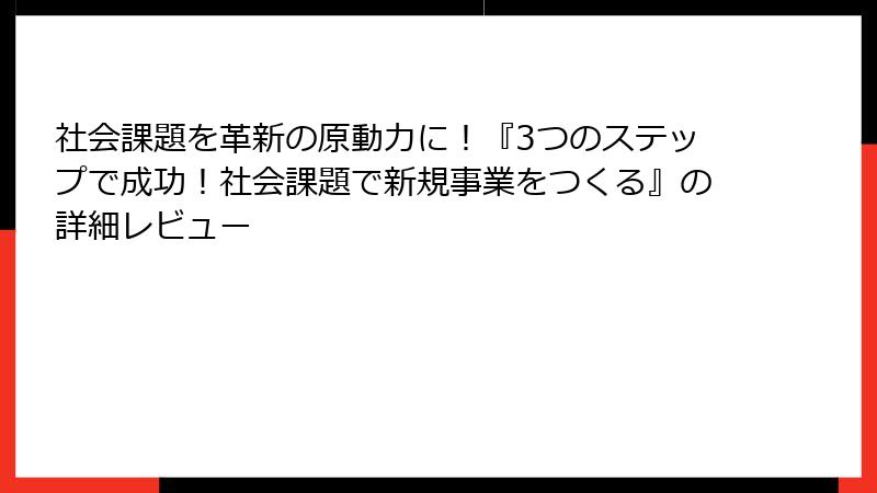社会課題を革新の原動力に！『3つのステップで成功！社会課題で新規事業をつくる』の詳細レビュー