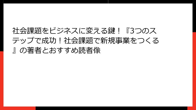 社会課題をビジネスに変える鍵！『3つのステップで成功！社会課題で新規事業をつくる』の著者とおすすめ読者像