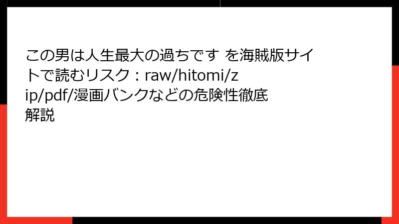 この男は人生最大の過ちです を海賊版サイトで読むリスク：raw/hitomi/zip/pdf/漫画バンクなどの危険性徹底解説