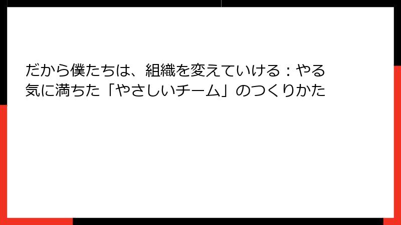 だから僕たちは、組織を変えていける：やる気に満ちた「やさしいチーム」のつくりかた