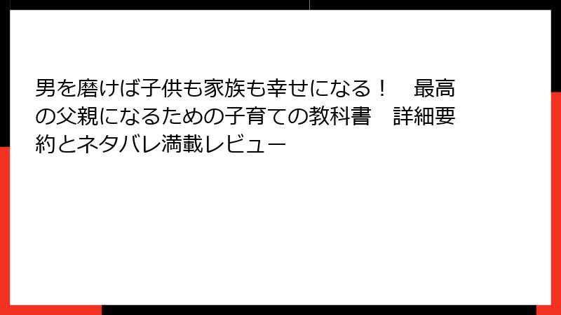 男を磨けば子供も家族も幸せになる！　最高の父親になるための子育ての教科書　詳細要約とネタバレ満載レビュー