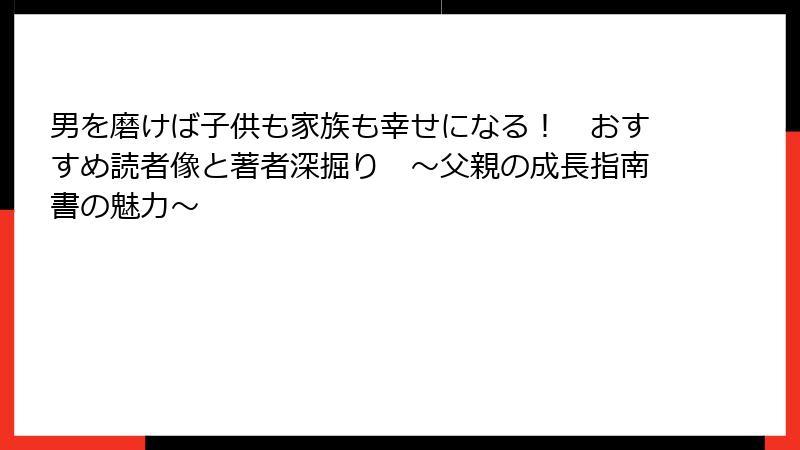男を磨けば子供も家族も幸せになる！　おすすめ読者像と著者深掘り　～父親の成長指南書の魅力～