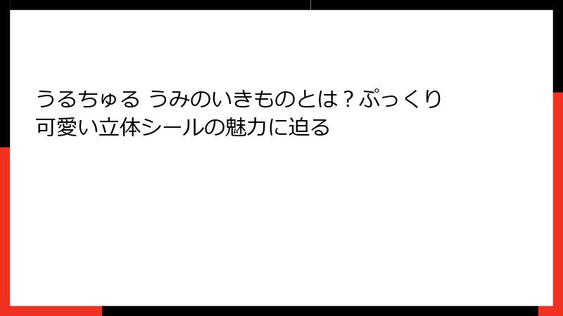 うるちゅる うみのいきものとは？ぷっくり可愛い立体シールの魅力に迫る