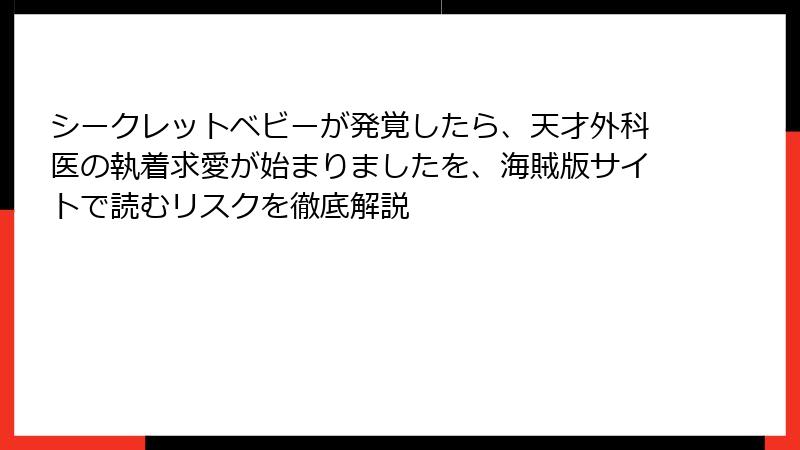 シークレットベビーが発覚したら、天才外科医の執着求愛が始まりましたを、海賊版サイトで読むリスクを徹底解説
