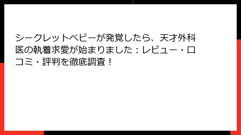 シークレットベビーが発覚したら、天才外科医の執着求愛が始まりました：レビュー・口コミ・評判を徹底調査！