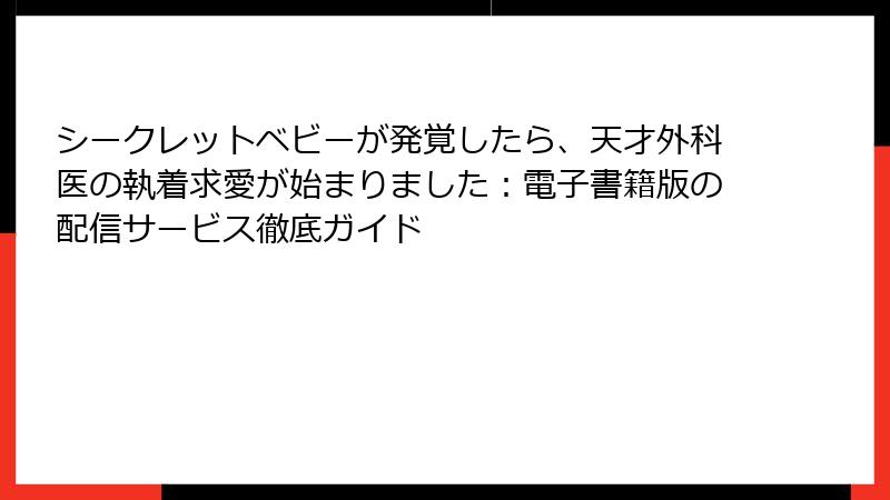 シークレットベビーが発覚したら、天才外科医の執着求愛が始まりました：電子書籍版の配信サービス徹底ガイド