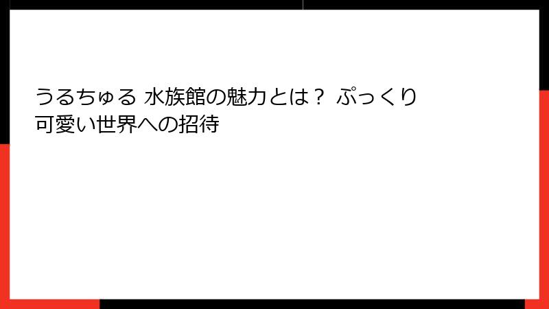 うるちゅる 水族館の魅力とは？ ぷっくり可愛い世界への招待