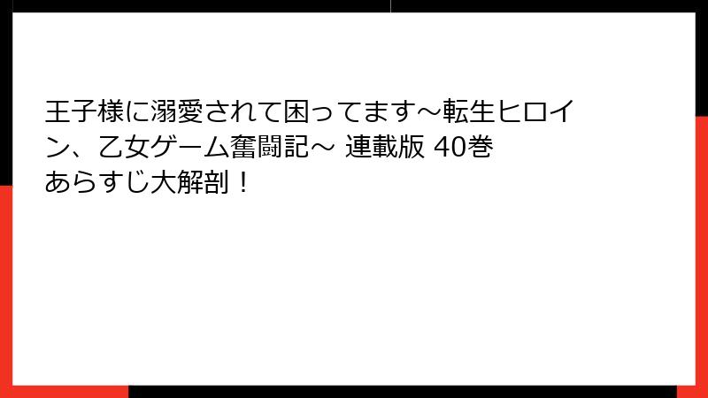 王子様に溺愛されて困ってます～転生ヒロイン、乙女ゲーム奮闘記～ 連載版 40巻 あらすじ大解剖！
