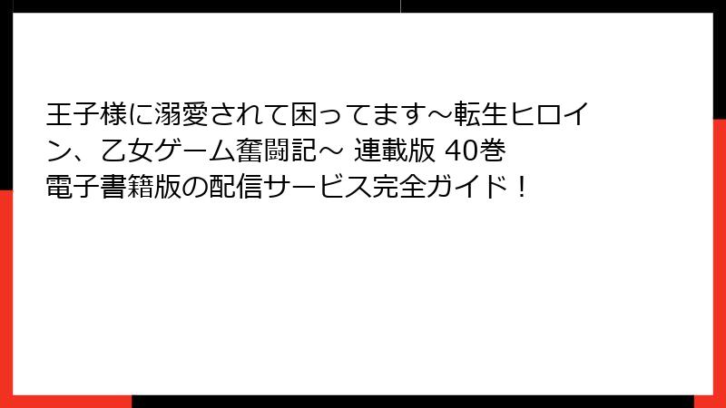 王子様に溺愛されて困ってます～転生ヒロイン、乙女ゲーム奮闘記～ 連載版 40巻 電子書籍版の配信サービス完全ガイド！