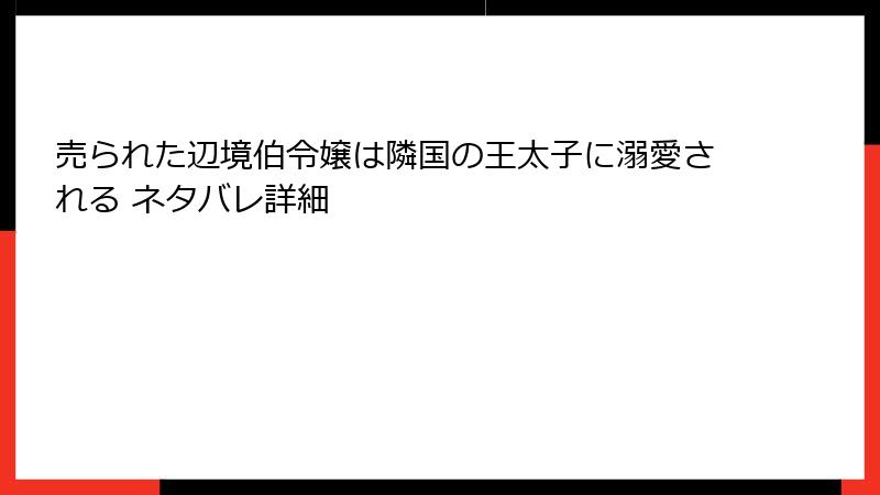 売られた辺境伯令嬢は隣国の王太子に溺愛される ネタバレ詳細