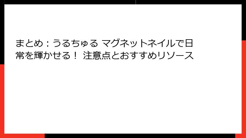 まとめ：うるちゅる マグネットネイルで日常を輝かせる！ 注意点とおすすめリソース