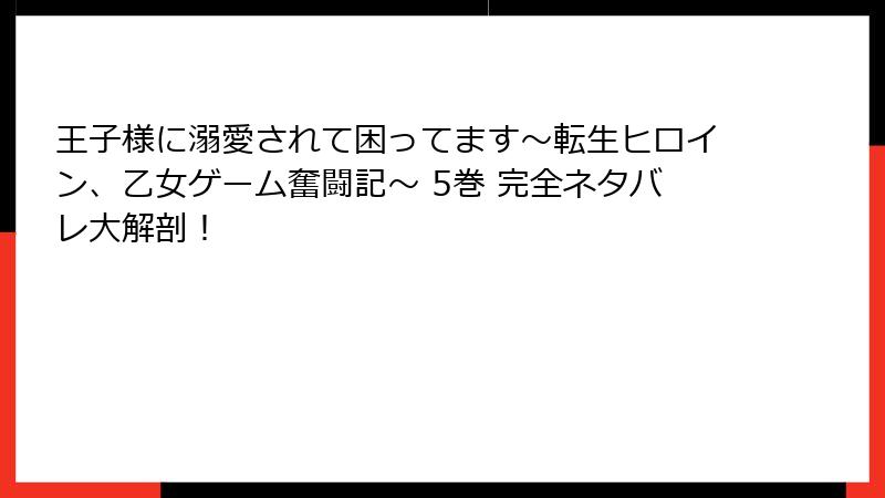 王子様に溺愛されて困ってます～転生ヒロイン、乙女ゲーム奮闘記～ 5巻 完全ネタバレ大解剖！