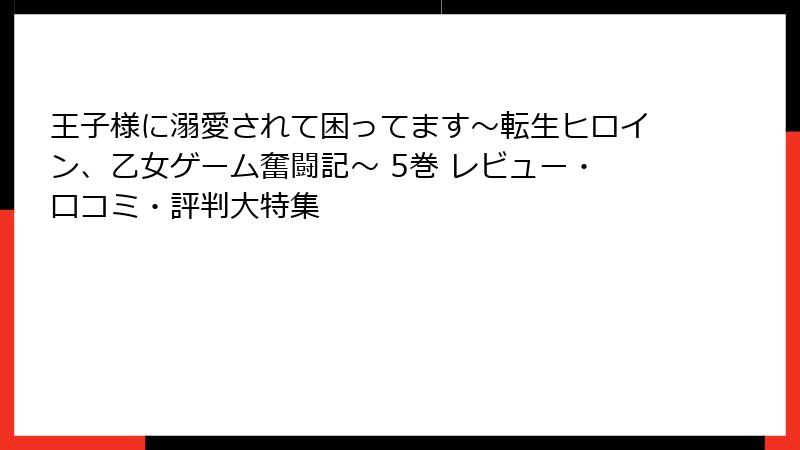 王子様に溺愛されて困ってます～転生ヒロイン、乙女ゲーム奮闘記～ 5巻 レビュー・口コミ・評判大特集