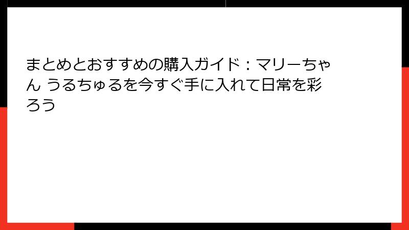 まとめとおすすめの購入ガイド:マリーちゃん うるちゅるを今すぐ手に入れて日常を彩ろう