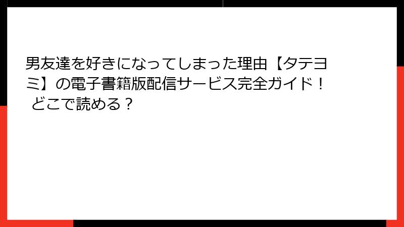 男友達を好きになってしまった理由【タテヨミ】の電子書籍版配信サービス完全ガイド！ どこで読める？